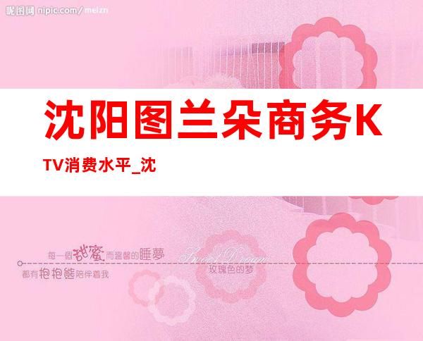 沈阳图兰朵商务KTV消费水平_沈阳娱乐会所消费