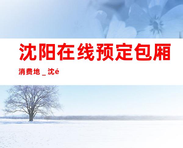 沈阳在线预定包厢消费地＿沈阳星悦汇KTV