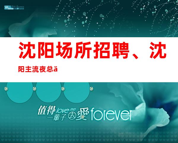 沈阳场所招聘、沈阳主流夜总会生意火爆工资起报销机票好上