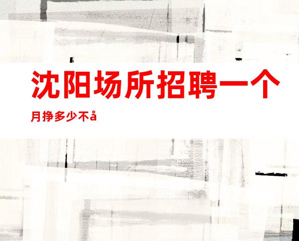 沈阳场所招聘一个月挣多少不压不扣来去自由