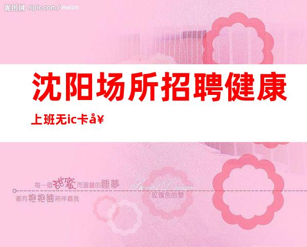 沈阳场所招聘健康上班无ic卡女孩