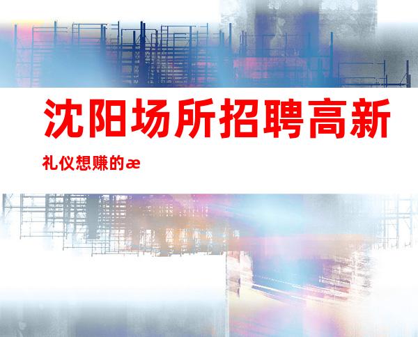 沈阳场所招聘高新礼仪想赚的来