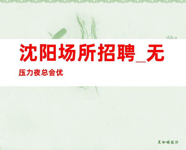 沈阳场所招聘_无压力夜总会优势充分发挥不扣提成
