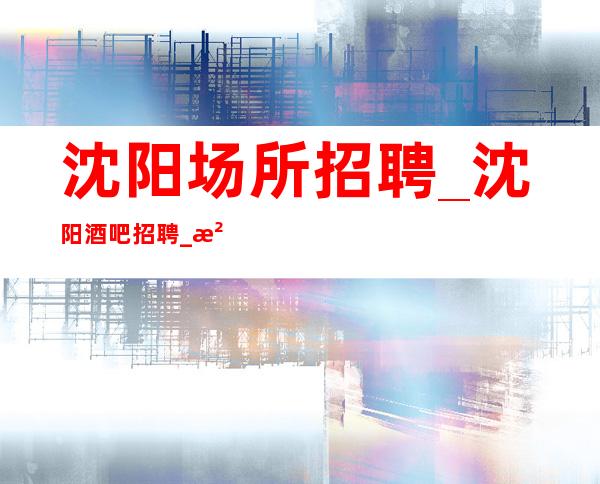 沈阳场所招聘_沈阳酒吧招聘_沈阳铜皮铁骨
