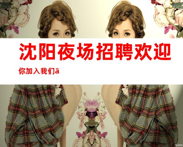 沈阳夜场招聘欢迎你加入我们会派专人培训