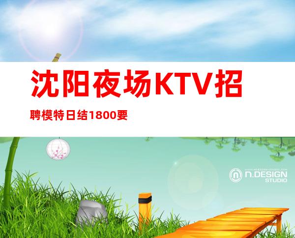 沈阳夜场KTV招聘模特日结1800要求不高上班轻松无压力报销路费