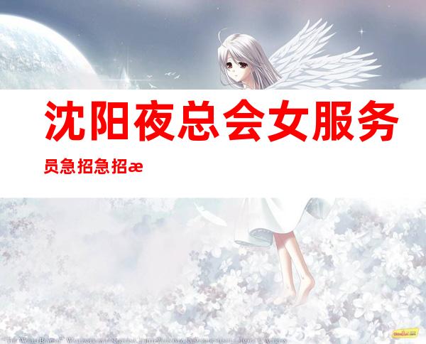 沈阳夜总会女服务员急招急招急招（说三遍）