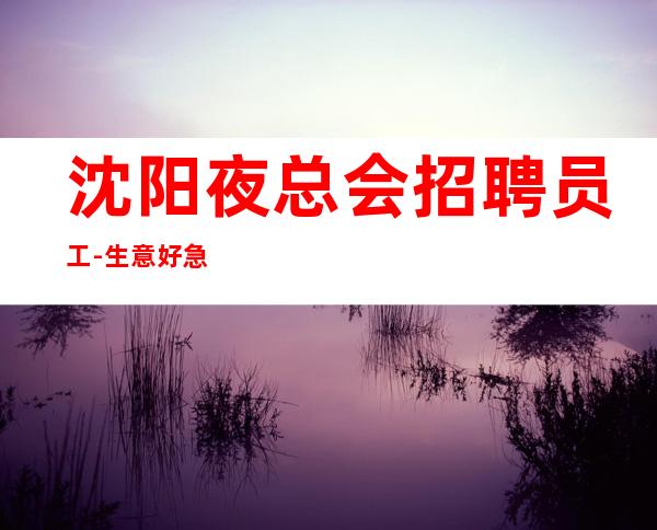 沈阳夜总会招聘员工-生意好急缺人每天二班轻松