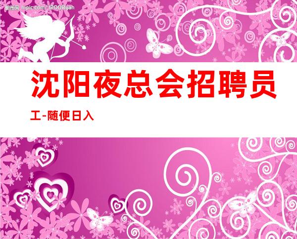 沈阳夜总会招聘员工-随便日入15工资高夜总会只做口碑