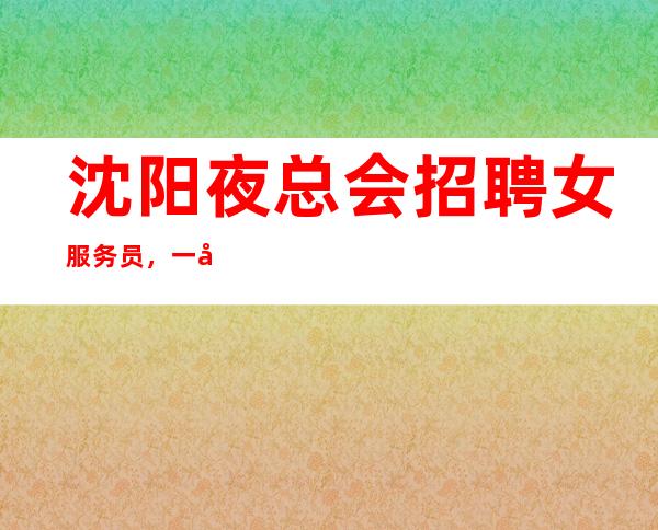 沈阳夜总会招聘女服务员,一千二无压力生意好、待遇好【收入稳定】