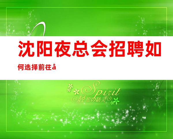 沈阳夜总会招聘如何选择前往哪家KTV?无订房要求无需工服