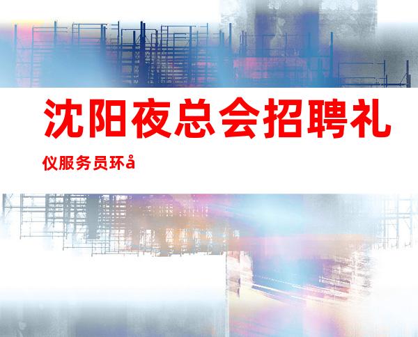 沈阳夜总会招聘礼仪服务员环境好免押金