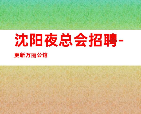 沈阳夜总会招聘-更新万丽公馆急缺员工高薪岗位信息