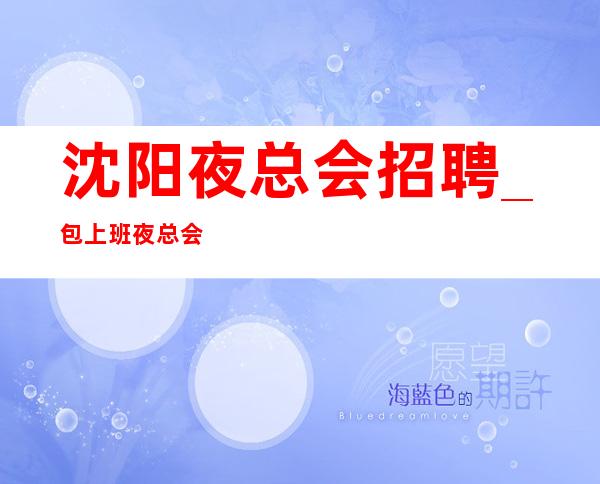沈阳夜总会招聘_包上班夜总会靠谱不仅仅有实力
