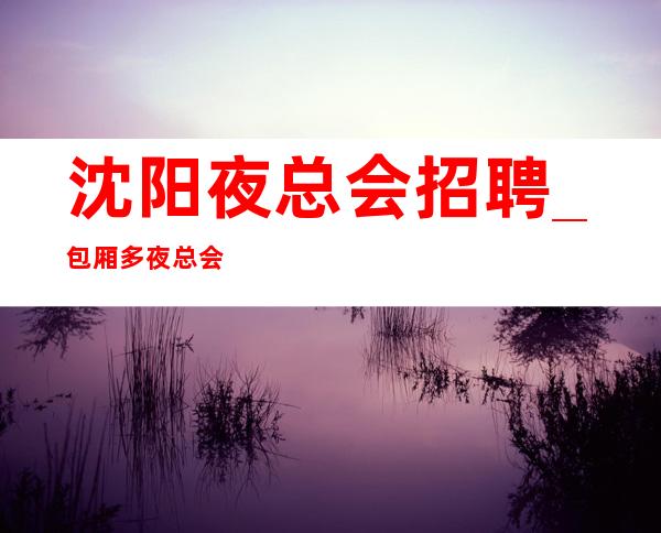 沈阳夜总会招聘_包厢多夜总会原因可以换回财富