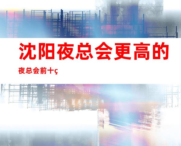 沈阳夜总会更高的夜总会前十的是哪些?