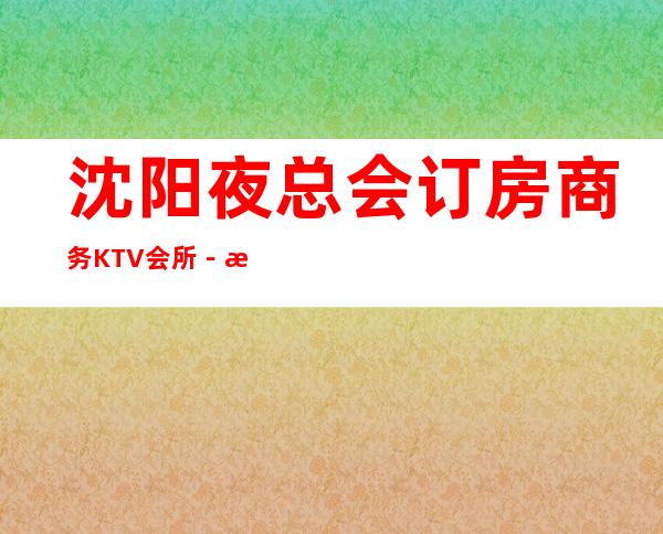 沈阳夜总会订房商务KTV会所－沈阳高档KTV预定
