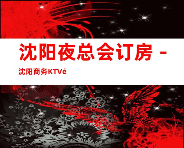 沈阳夜总会订房－沈阳商务KTV预定－沈阳高档消费场所