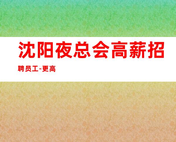 沈阳夜总会高薪招聘员工-更高场颜子换 携手共进一起赚