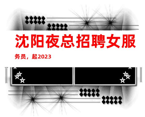 沈阳夜总招聘女服务员,起.2023年天天上班二房几率高!