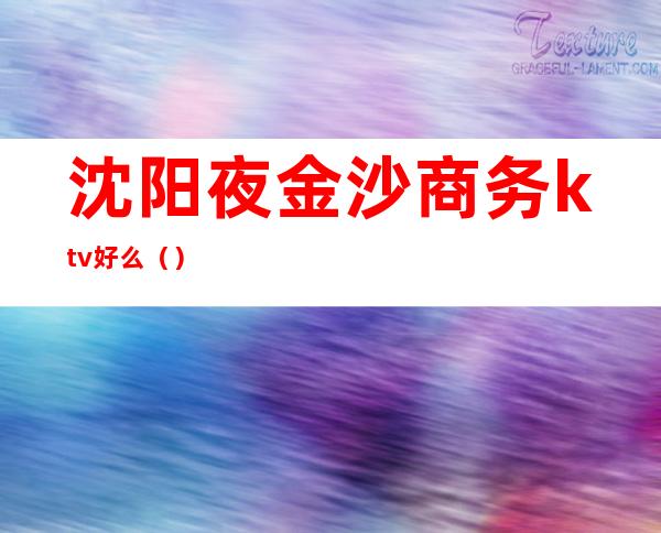 沈阳夜金沙商务ktv好么()