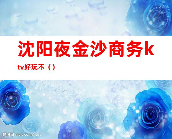 沈阳夜金沙商务ktv好玩不()