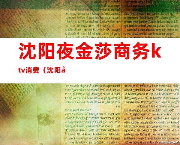 沈阳夜金莎商务ktv消费(沈阳大东区夜金莎ktv)