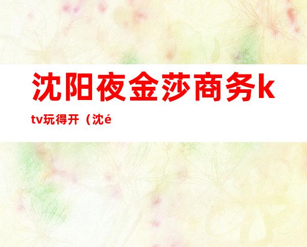 沈阳夜金莎商务ktv玩得开（沈阳金沙KTV）