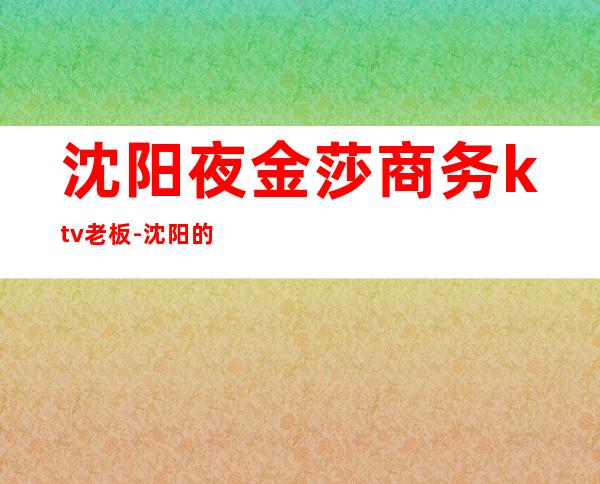 沈阳夜金莎商务ktv老板-沈阳的KTV