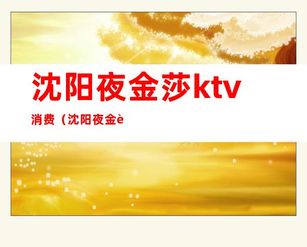 沈阳夜金莎ktv消费（沈阳夜金莎ktv消费多少）