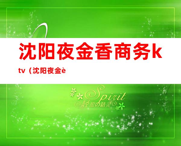 沈阳夜金香商务ktv(沈阳夜金莎商务ktv)
