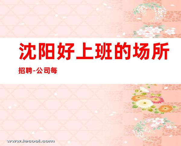 沈阳好上班的场所招聘-公司每天爆满缺人