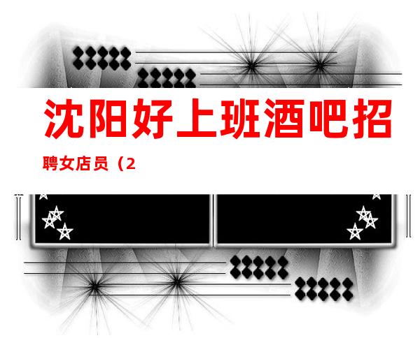 沈阳好上班酒吧招聘女店员(2023开启赚式)