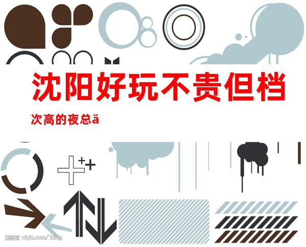 沈阳好玩不贵但档次高的夜总会有哪几家?