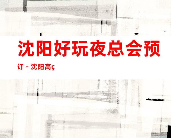 沈阳好玩夜总会预订－沈阳高端夜总会排名