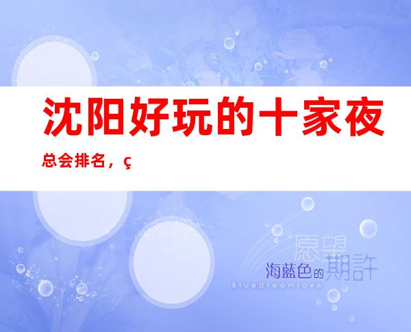 沈阳好玩的十家夜总会排名,看看你去过的上榜没
