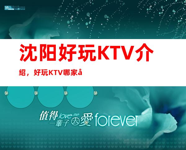 沈阳好玩KTV介绍，好玩KTV哪家强点进来了解一下