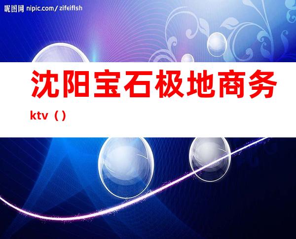沈阳宝石极地商务ktv（）