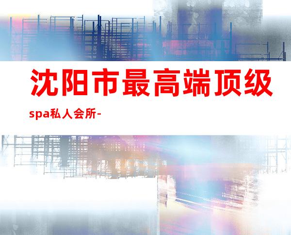沈阳市最高端顶级spa私人会所-在沈阳哪家做专业SPA最好呀?