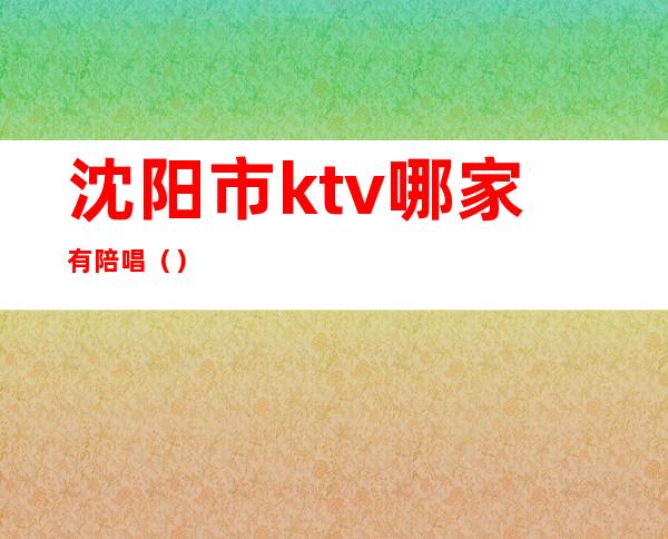 沈阳市ktv哪家有陪唱（）