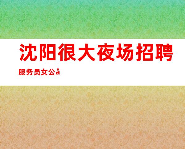 沈阳很大夜场招聘服务员女公司[包住宿无任务]
