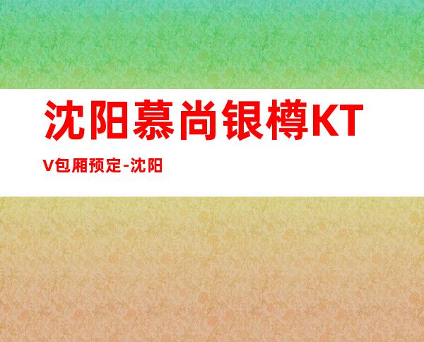 沈阳慕尚银樽KTV包厢预定-沈阳十大夜场酒吧排名