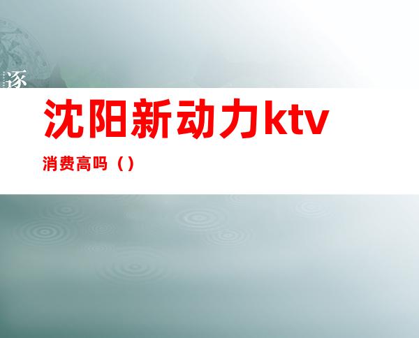 沈阳新动力ktv消费高吗()