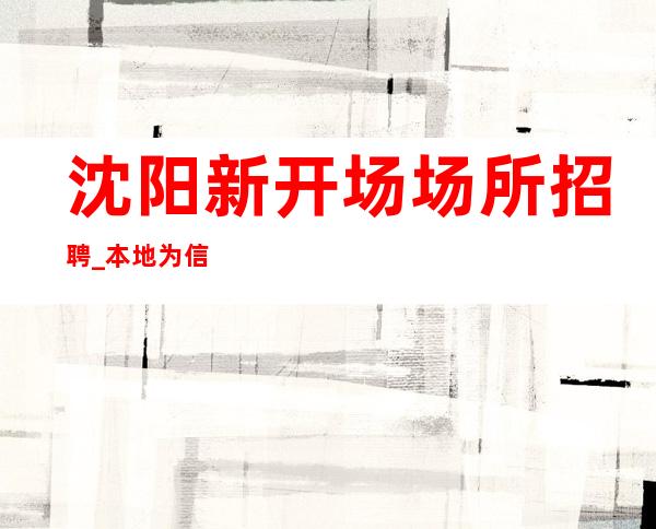 沈阳新开场场所招聘_本地为信誉优先实力团队
