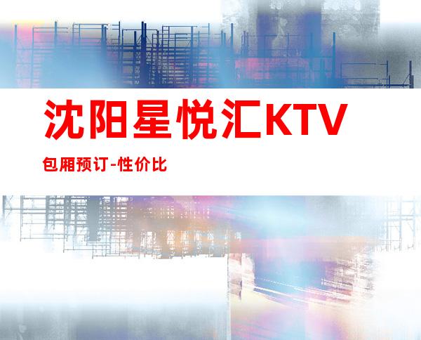 沈阳星悦汇KTV包厢预订-性价比高-沈阳完善客户每个需要的会所