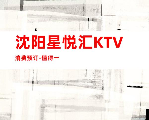 沈阳星悦汇KTV消费预订-值得一去-沈阳ktv订房ktv订包信息