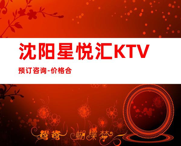 沈阳星悦汇KTV预订咨询-价格合理-沈阳高端ktv预订消费介绍