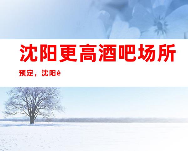 沈阳更高酒吧场所预定，沈阳附近好玩的休闲酒吧