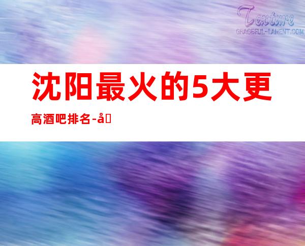 沈阳最 火的5大更高酒吧排名-哪家酒吧好玩推荐