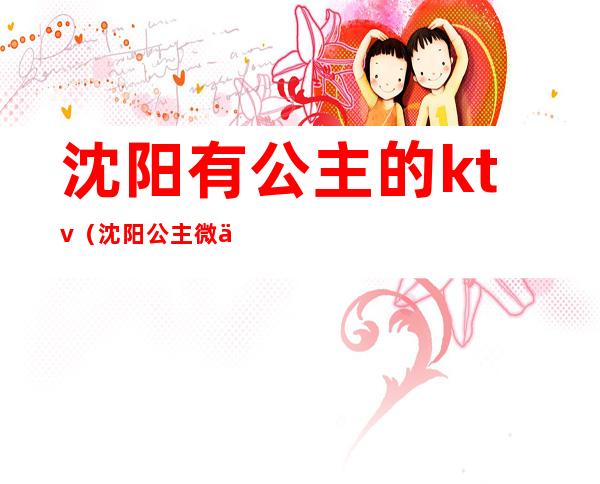 沈阳有公主的ktv(沈阳公主微信群)